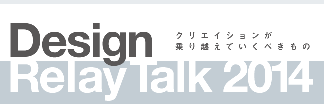 Design Relay Talk 2014／クリエイションが乗り越えていくべきもの