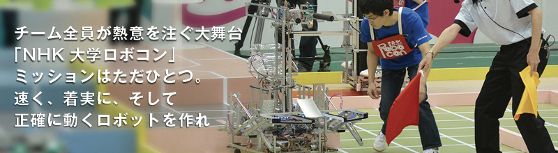 チーム全員が熱意を注ぐ大舞台「NHK大学ロボコン」ミッションはただひとつ。速く、着実に、そして正確に動くロボットを作れ