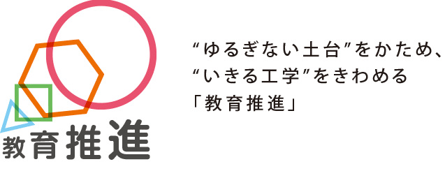 “ゆるぎない土台”をかため、いきる工学をきわめる「教育推進」