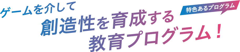 ゲームを介して創造性を育成する特色ある教育プログラム！