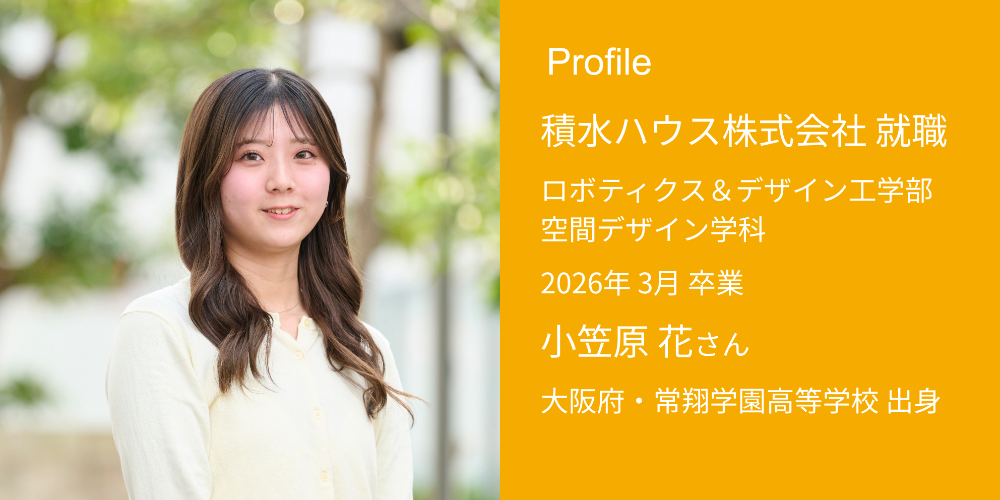 Profile 積水ハウス株式会社 内定 ロボティクス＆デザイン工学部 空間デザイン学科 2026年 3月 卒業 小笠原 花さん 大阪府・常翔学園高等学校 出身