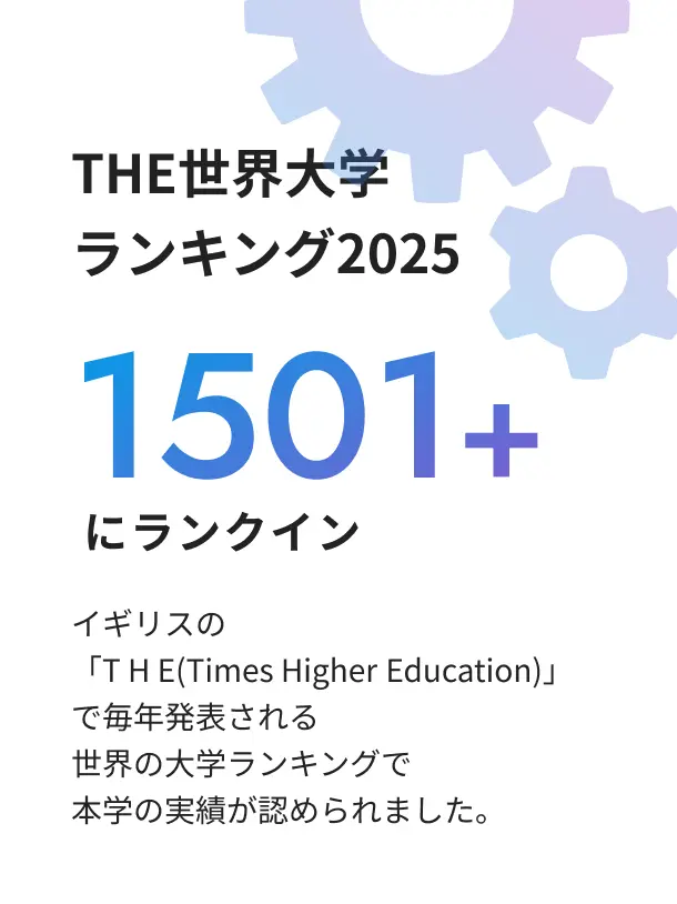 THE世界大学ランキング2025 1501+にランクイン イギリスの 「THE(Times Higher Education)」 で毎年発表される世界の大学ランキングで本学の実績が認められました。
