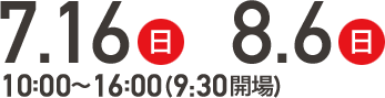 7/16(日) 8/6(日) 10:00～16:00(9:30開場)
