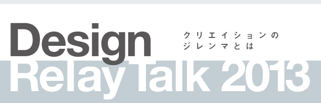 Design Relay Talk 2013／クリエイションのジレンマとは