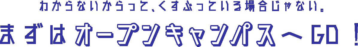 わからないからって、くすぶっている場合じゃない。まずはオープンキャンパスへGO!