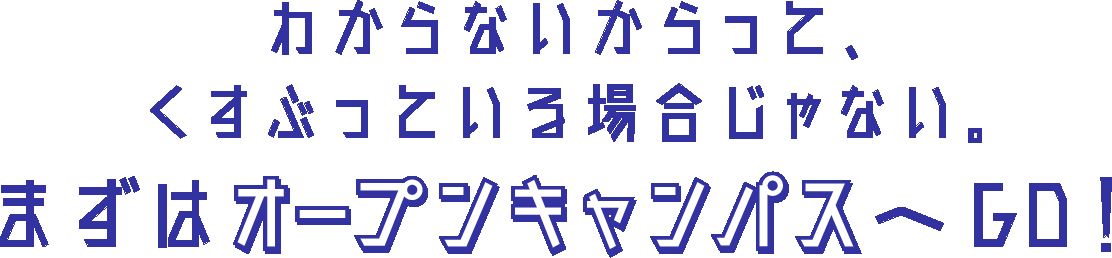 わからないからって、くすぶっている場合じゃない。まずはオープンキャンパスへGO!