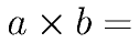 a\times b
      =
    