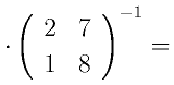 \cdot\left(
      \begin{array}{cc}
      2 & 7\\
      1 & 8
      \end{array}
      \right)^{-1}=
    