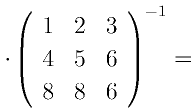 \cdot\left(
      \begin{array}{ccc}
      1 & 2 & 3\\
      4 & 5 & 6\\
      8 & 8 & 6\\
      \end{array}
      \right)^{-1}=
    