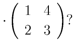 \cdot\left(
      \begin{array}{rr}
      1 & 4\\
      2 & 3
      \end{array}
      \right) ?
    