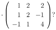 \cdot\left(
      \begin{array}{rrr}
      1&2&2 \\
      1&2&-1 \\
      -1&1&4 
      \end{array}
      \right) ?
    