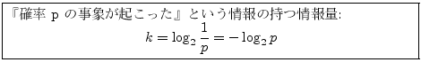 \fbox{
\parbox{.8\textwidth}{
\noindent سΨ p λݤä٤Ȥλľ:
\begin{displaymath}
k=\log_2\frac{1}{p}=-\log_2 p
\end{displaymath}}
}