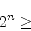 \begin{displaymath}
2^n\geq 
\end{displaymath}