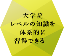 大学院レベルの知識を体系的に習得できる