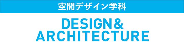 空間デザイン学科　DESIGN＆ARCHITECTURE